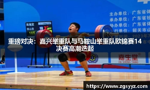 重磅对决：嘉兴举重队与马鞍山举重队欧锦赛14决赛高潮迭起
