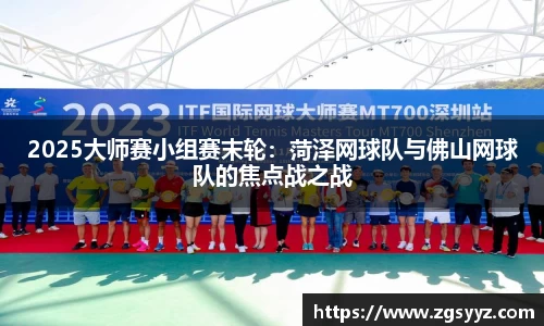 2025大师赛小组赛末轮：菏泽网球队与佛山网球队的焦点战之战
