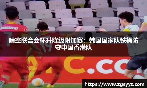 晴空联合会杯升降级附加赛：韩国国家队铁桶防守中国香港队