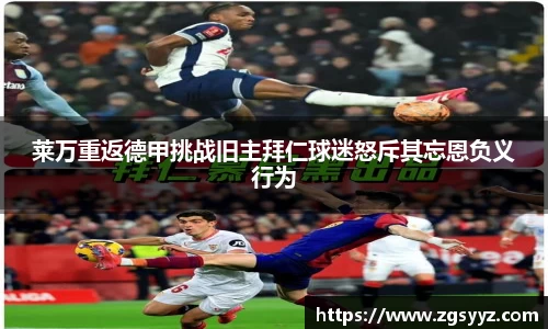 莱万重返德甲挑战旧主拜仁球迷怒斥其忘恩负义行为