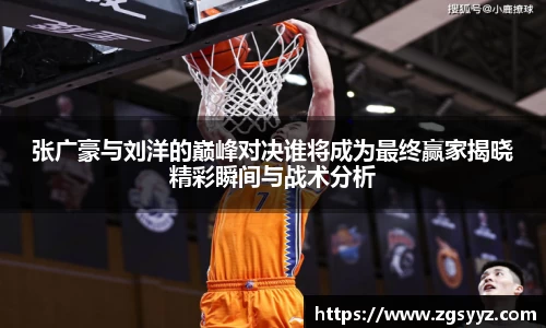 张广豪与刘洋的巅峰对决谁将成为最终赢家揭晓精彩瞬间与战术分析