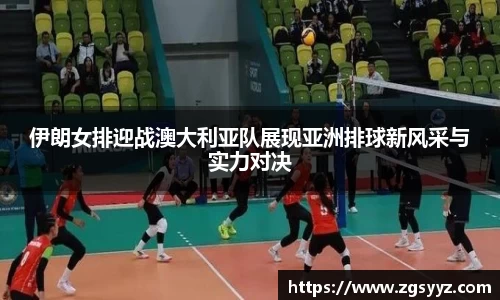 伊朗女排迎战澳大利亚队展现亚洲排球新风采与实力对决